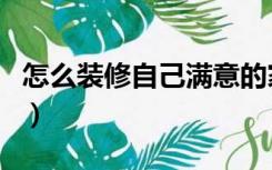 怎么装修自己满意的家（怎么装修自己的房间）