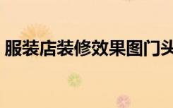 服装店装修效果图门头（服装店装修怎么办）