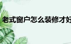 老式窗户怎么装修才好（老式窗户怎么装修）