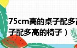 75cm高的桌子配多高的板凳（75cm高的桌子配多高的椅子）