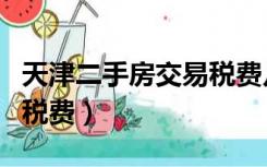 天津二手房交易税费几个点（天津二手房交易税费）
