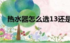 热水器怎么选13还是16（热水器怎么选）