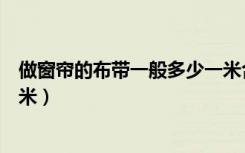 做窗帘的布带一般多少一米合适（做窗帘的布带一般多少一米）