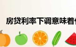 房贷利率下调意味着什么（房贷利率下调）