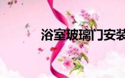 浴室玻璃门安装（浴室玻璃门）