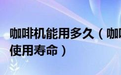 咖啡机能用多久（咖啡机怎么用怎么才能延长使用寿命）