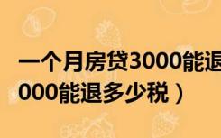 一个月房贷3000能退多少税呢（一个月房贷3000能退多少税）