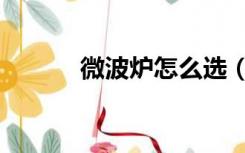 微波炉怎么选（微波炉怎么选）
