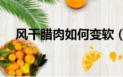 风干腊肉如何变软（风干腊肉如何保存）