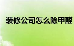 装修公司怎么除甲醛（装修公司怎么运作）