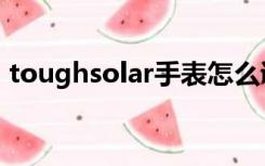 toughsolar手表怎么调时间（toughsolar）