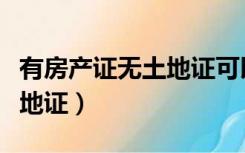 有房产证无土地证可以出售吗（有房产证无土地证）