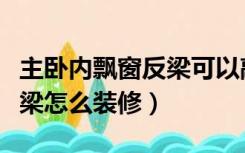 主卧内飘窗反梁可以敲吗（主卧飘窗上有个横梁怎么装修）