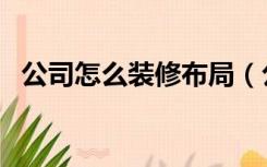 公司怎么装修布局（公司怎么装修办公室）