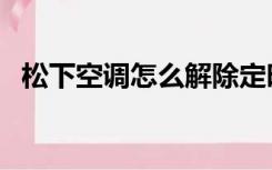 松下空调怎么解除定时（松下空调怎么样）
