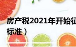 房产税2021年开始征收（房产税2021年开征标准）