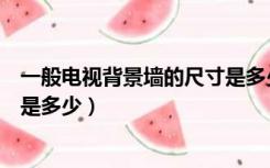 一般电视背景墙的尺寸是多少合适（一般电视背景墙的尺寸是多少）