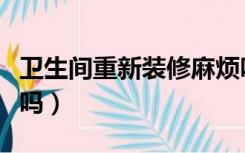 卫生间重新装修麻烦吗（卫生间重新装修麻烦吗）