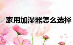 家用加湿器怎么选择（家用加湿器怎么选）