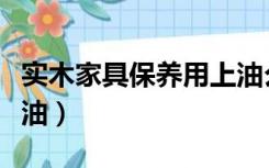 实木家具保养用上油么（实木家具保养用什么油）