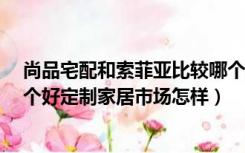 尚品宅配和索菲亚比较哪个好?（尚品宅配索菲亚和欧派哪个好定制家居市场怎样）