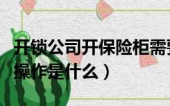 开锁公司开保险柜需要提供什么（保险柜开锁操作是什么）