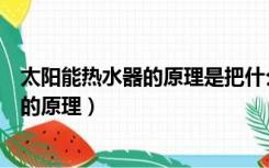 太阳能热水器的原理是把什么能转化为内能（太阳能热水器的原理）