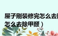 屋子刚装修完怎么去除甲醛快（屋子刚装修完怎么去除甲醛）