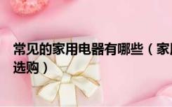 常见的家用电器有哪些（家用电器有哪些常见家用电器怎么选购）