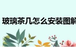玻璃茶几怎么安装图解（玻璃茶几怎么安装）