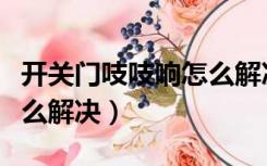 开关门吱吱响怎么解决视频（开关门吱吱响怎么解决）