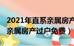2021年直系亲属房产过户税费（2021年直系亲属房产过户免费）