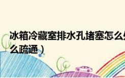 冰箱冷藏室排水孔堵塞怎么处理（冰箱冷藏室排水孔堵塞怎么疏通）