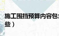 施工围挡预算内容包含（工地围挡的预算有哪些）