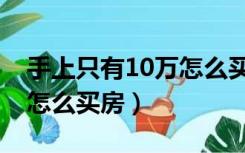 手上只有10万怎么买房广东（手上只有10万怎么买房）