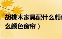 胡桃木家具配什么颜色窗帘（胡桃木家具配什么颜色窗帘）