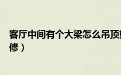 客厅中间有个大梁怎么吊顶好看（客厅中间有个大梁怎么装修）