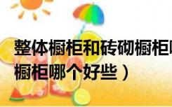 整体橱柜和砖砌橱柜哪个好（整体橱柜和砖砌橱柜哪个好些）