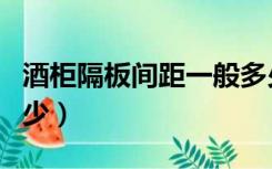 酒柜隔板间距一般多少（酒柜隔板间距一般多少）