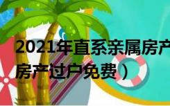 2021年直系亲属房产过户（2021年直系亲属房产过户免费）