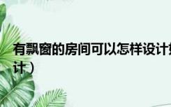 有飘窗的房间可以怎样设计好看（有飘窗的房间可以怎样设计）