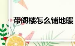 带阁楼怎么铺地暖（带阁楼怎么装修）