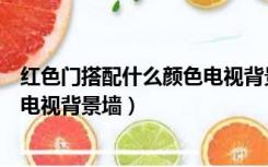 红色门搭配什么颜色电视背景墙好看（红色门搭配什么颜色电视背景墙）