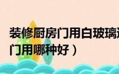 装修厨房门用白玻璃还是磨砂玻璃（装修厨房门用哪种好）