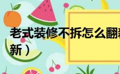 老式装修不拆怎么翻新（老式装修不拆怎么翻新）