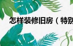 怎样装修旧房（特别老的房子怎么装修）