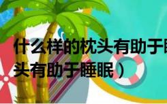 什么样的枕头有助于睡眠和颈椎（什么样的枕头有助于睡眠）