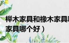 榉木家具和橡木家具哪个好（榉木家具和橡木家具哪个好）