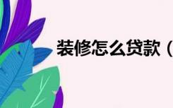 装修怎么贷款（装修怎么结账）