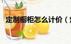 定制橱柜怎么计价（定制橱柜怎么算价格）